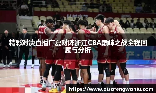 精彩对决直播广夏对阵浙江CBA巅峰之战全程回顾与分析